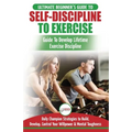 Self-Discipline to Exercise: The Ultimate Beginner's Guide To Develop Lifetime Exercise Discipline - 30 Daily Champion Strategies to Build, Develop, C