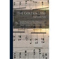 The Golden Lyre: a New Collection of Church Music, Adapted to the Various Metres Now in Use: Together With a New and Extensive Variety
