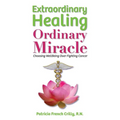 Extraordinary Healing, Ordinary Miracle: Choosing WellBeing Over Fighting Cancer