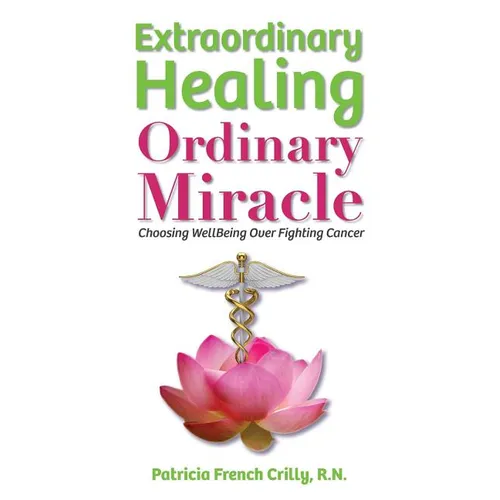 Extraordinary Healing, Ordinary Miracle: Choosing WellBeing Over Fighting Cancer