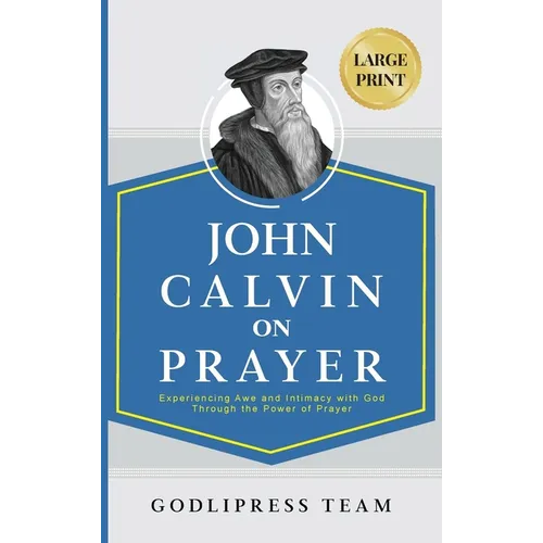 John Calvin on Prayer: Experiencing Awe and Intimacy with God Through the Power of Prayer (LARGE PRINT)