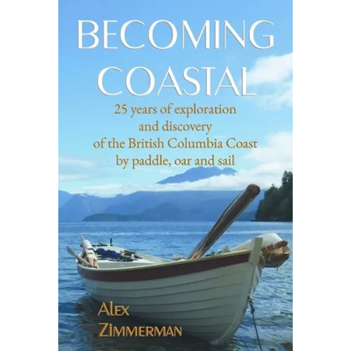 Becoming Coastal: 25 Years of Exploration and Discovery of the British Columbia Coast by Paddle, Oar and Sail