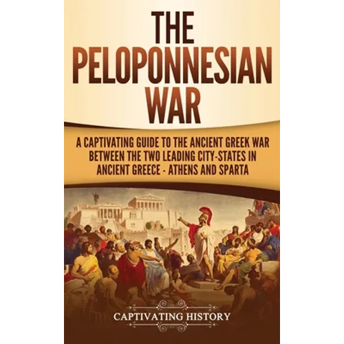 The Peloponnesian War: A Captivating Guide to the Ancient Greek War Between the Two Leading City-States in Ancient Greece - Athens and Sparta