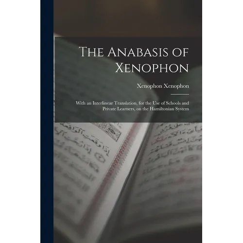 The Anabasis of Xenophon: With an Interlinear Translation, for the use of Schools and Private Learners, on the Hamiltonian System