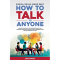 How to Talk to Anyone: Social Skills Made Easy - Proven Strategies for Mastering Small Talk, Confident Speaking, Approachable Communication,