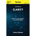 The Book On Clarity: How to Think Cleanly in a Messy World