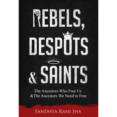 Rebels, Despots, and Saints: The Ancestors Who Free Us and the Ancestors We Need to Free