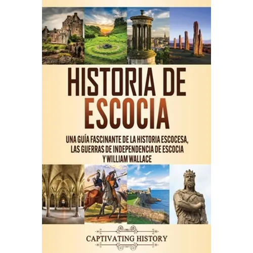Historia de Escocia: Una guía fascinante de la historia escocesa, las guerras de independencia de Escocia y William Wallace
