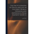 The Encyclopaedia of Death and Life in the Spirit-world. Opinions and Experiences From Eminent Sources