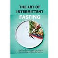 The Art Of Intermittent Fasting- Heal Your Body Through Intermittent, Alternate-day, And Extended Fasting: Health Book