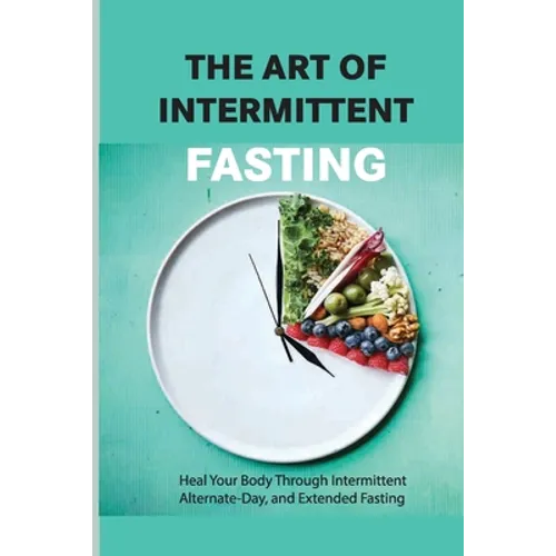The Art Of Intermittent Fasting- Heal Your Body Through Intermittent, Alternate-day, And Extended Fasting: Health Book