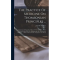 The Practice Of Medicine On Thomsonian Principles ...: Containing A Biographical Sketch Of Dr. Thomson ... With Practical Directions For Administering