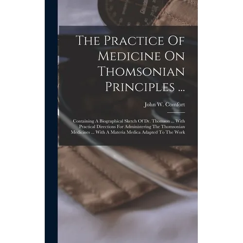 The Practice Of Medicine On Thomsonian Principles ...: Containing A Biographical Sketch Of Dr. Thomson ... With Practical Directions For Administering