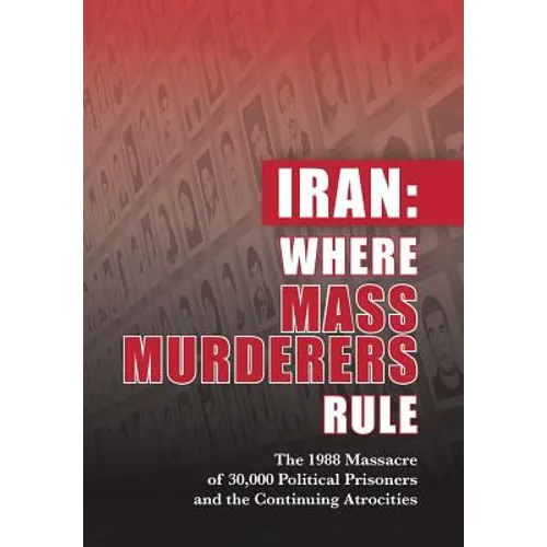 Iran: Where Mass Murderers Rule: The 1988 Massacre of 30,000 Political Prisoners and the Continuing Atrocities