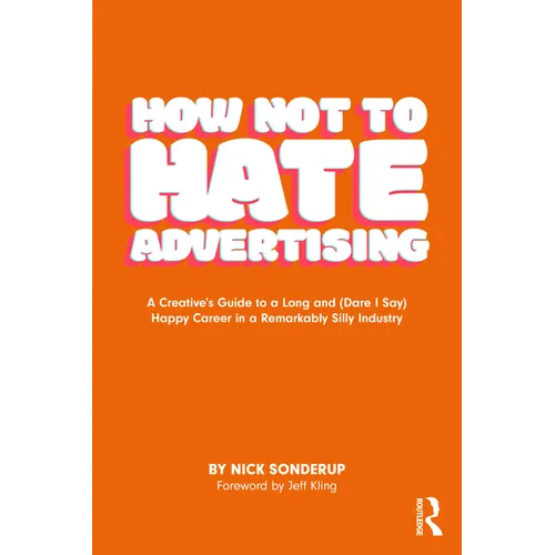 How Not to Hate Advertising: A Creative's Guide to A Long and (Dare I Say) Happy Career in A Remarkably Silly Industry