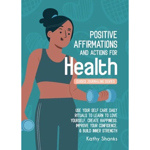 Daily Affirmations and Actions for Health: Use your Self-Care Daily Rituals to Learn to Love Yourself, Create Happiness, Improve your Confidence and B