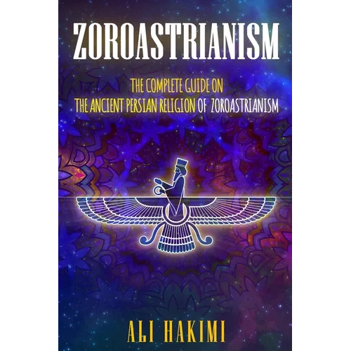 Zoroastrianism: The Complete Guide on The Ancient Persian Religion of Mazdayasna and Zoroastrianism.