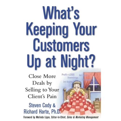 What's Keeping Your Customers Up at Night?: Close More Deals by Selling to Your Client's Pain