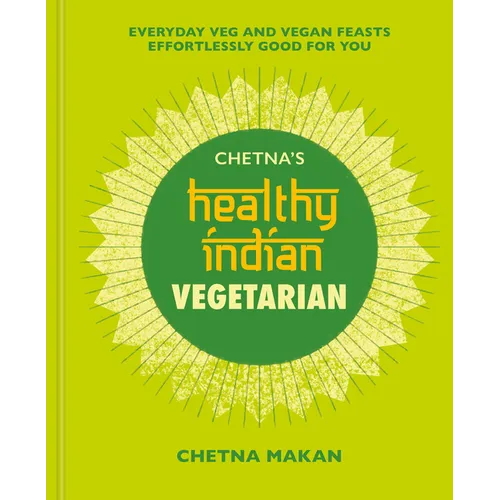 Chetna's Healthy Indian: Vegetarian: Everyday Veg and Vegan Feasts Effortlessly Good for You