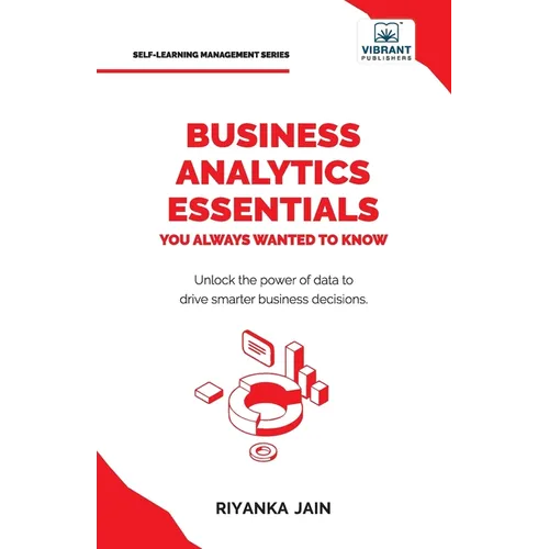 Business Analytics Essentials You Always Wanted to Know: Learn Data Analytics, Predictive Techniques, Visualization, and Tools for Effective Decision-