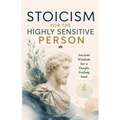 Stoicism for the Highly Sensitive Person: Stoic Wisdom for Highly Sensitive People: Ancient Tools for Emotional Depth, Inner Stability and a Life That