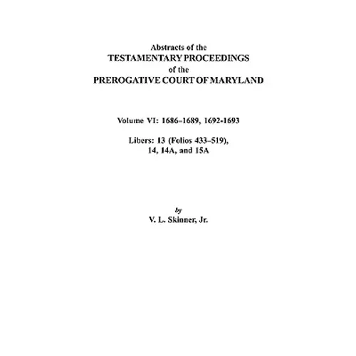 Abstracts of the Testamentary Proceedings of the Prerogative Court of Maryland. Volume VI: 1686-1689, 1692-1693. Libers: 13 (433-519), 14, 14a, 15a