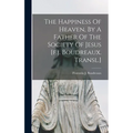 The Happiness Of Heaven, By A Father Of The Society Of Jesus [f.j. Boudreaux. Transl.]