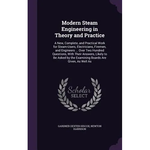 Modern Steam Engineering in Theory and Practice: A New, Complete, and Practical Work for Steam-Users, Electricians, Firemen, and Engineers ... Over Tw