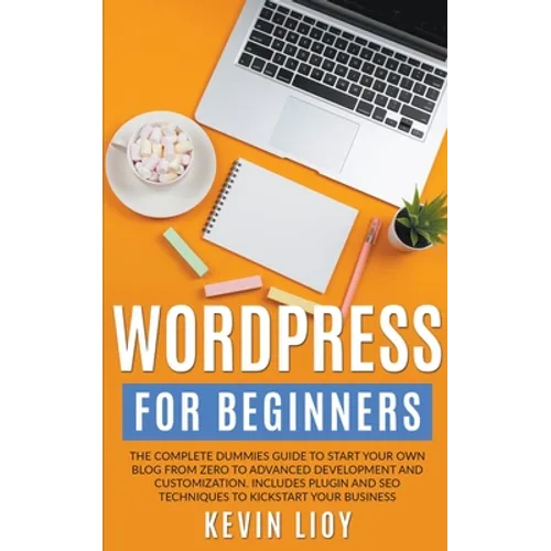 WordPress for Beginners: The Complete Dummies Guide to Start Your Own Blog From Zero to Advanced Development and Customization. Includes Plugin and SE