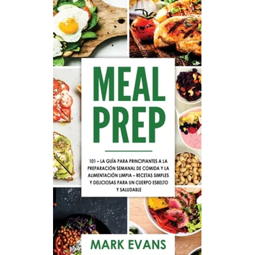Meal Prep: 101 - La Guía Para Principiantes A La Preparacion Semanal De Comida Y La Alimentacion Limpia - Recetas Simples Y Deliciosas Para Un Cuerpo