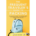 The Frequent Traveler's Guide to Packing: 50 Packing Hacks to Travel Light, Maximize Space, and Simplify Stress-Free Travel