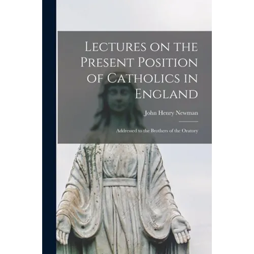 Lectures on the Present Position of Catholics in England: Addressed to the Brothers of the Oratory