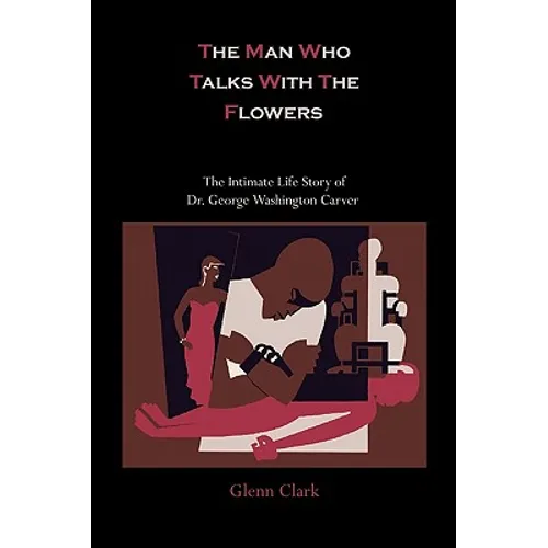 The Man Who Talks With The Flowers: The Intimate Life Story of Dr. George Washington Carver
