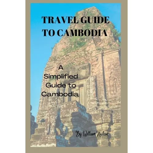 Travel Guide to Cambodia: A Simplified Guide To Cambodia