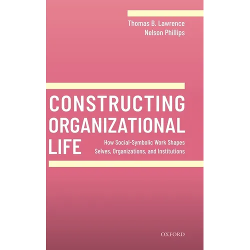 Constructing Organizational Life: How Social-Symbolic Work Shapes Selves, Organizations, and Institutions