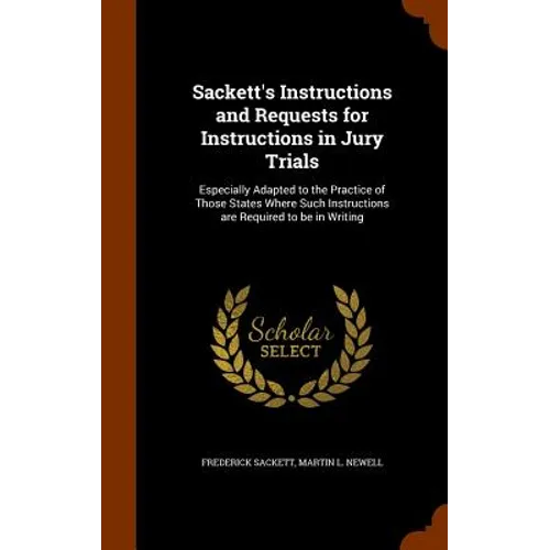 Sackett's Instructions and Requests for Instructions in Jury Trials: Especially Adapted to the Practice of Those States Where Such Instructions are Re