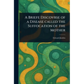 A Briefe Discovrse of a Disease Called the Suffocation of the Mother