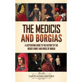 The Medicis and Borgias: A Captivating Guide to the History of the Medici Family and House of Borgia