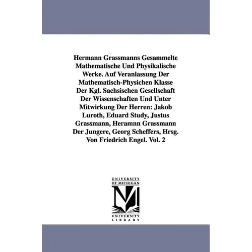 Hermann Grassmanns Gesammelte Mathematische Und Physikalische Werke. Auf Veranlassung Der Mathematisch-Physichen Klasse Der Kgl. Sachsischen Gesellsch
