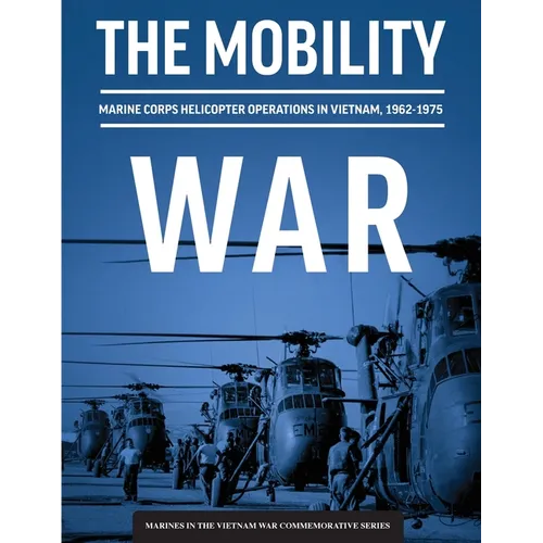 The Mobility War: Marine Corps Helicopter Operations in Vietnam, 1962-1975: Marine Corps helicopter operations in Vietnam, 1962-1975: Ma