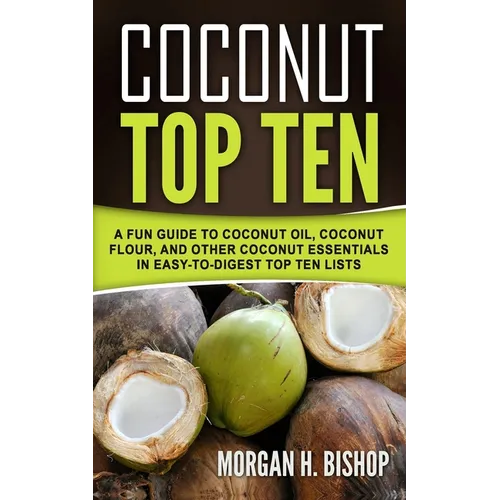 Coconut Top Ten: A Fun Guide to Coconut Oil, Coconut Flour, and other Coconut Essentials in Easy to Digest Top Ten Lists