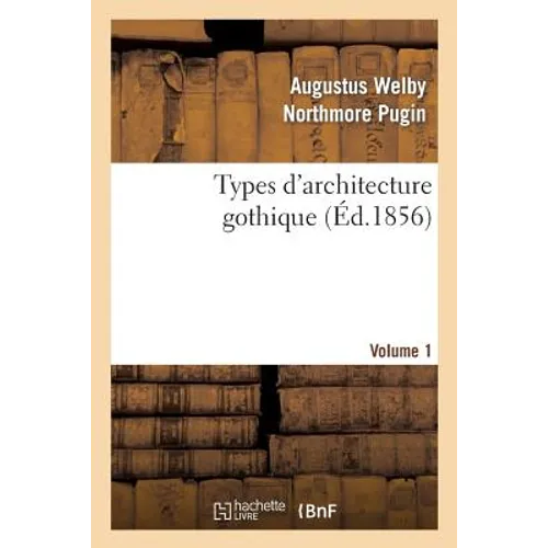 Types d'Architecture Gothique Empruntés Aux Édifices Les Plus Remarquables Construits. Volume 1: En Angleterre Pendant Les XII, XIII, XIV, XV Et Xvie