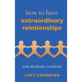 How to Have Extraordinary Relationships: (With Absolutely Everybody)