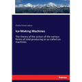 Ice-Making Machines: The theory of the action of the various forms of cold-producing or so-called ice machines