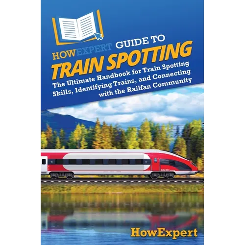 HowExpert Guide to Train Spotting: The Ultimate Handbook for Train Spotting Skills, Identifying Trains, and Connecting with the Railfan Community
