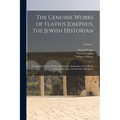 The Genuine Works of Flavius Josephus, the Jewish Historian: Containing Twenty Books of the Jewish Antiquities, Seven Books of the Jewish War, and the
