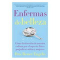 Enfermas de Belleza: Cómo La Obsesión de Nuestra Cultura Por El Aspecto Físico Hace Daño a Chicas Y Mujeres