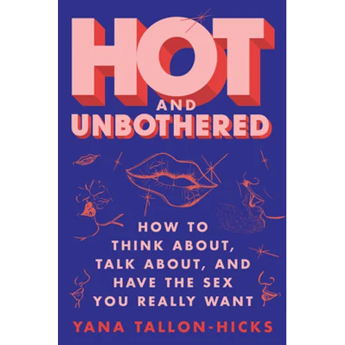 Hot and Unbothered: How to Think About, Talk About, and Have the Sex You Really Want