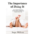 The Importance of Doing It: How to Utilize Discipline to Get Out of Bed, and Make Your Dreams Come True! A Guide to Taking Action to Create Succes