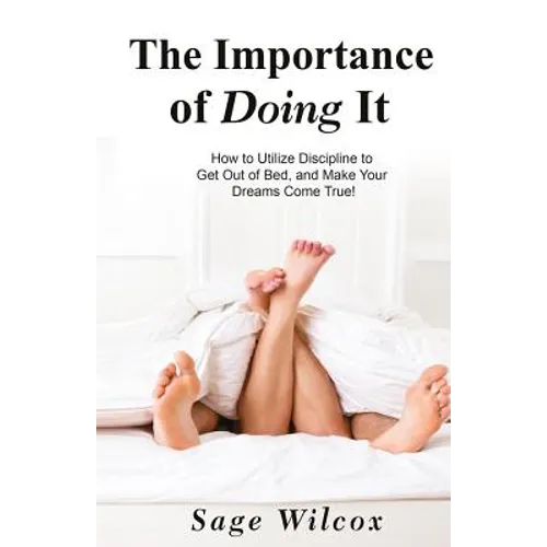 The Importance of Doing It: How to Utilize Discipline to Get Out of Bed, and Make Your Dreams Come True! A Guide to Taking Action to Create Succes